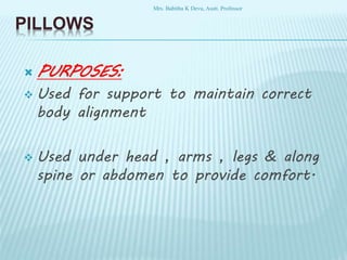 PILLOWS
 PURPOSES:
 Used for support to maintain correct
body alignment
 Used under head , arms , legs & along
spine or abdomen to provide comfort.
Mrs. Babitha K Devu, Asstt. Professor
 