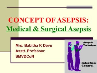 CONCEPT OF ASEPSIS:
Medical & Surgical Asepsis
Mrs. Babitha K Devu
Asstt. Professor
SMVDCoN
 