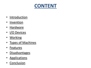 CONTENT 
• Introduction 
• Invention 
• Hardware 
• I/O Devices 
• Working 
• Types of Machines 
• Features 
• Disadvantages 
• Applications 
• Conclusion 
 