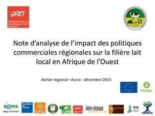 Note d’analyse de l’impact des politiques
commerciales régionales sur la filière lait
local en Afrique de l’Ouest
Atelier régional –Accra - décembre 2015
 