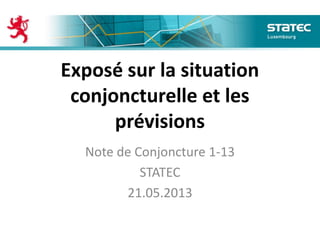 Exposé sur la situation
conjoncturelle et les
prévisions
Note de Conjoncture 1-13
STATEC
21.05.2013
 