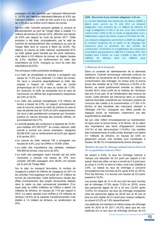passagers ont été accueillis par l’aéroport Mohammed
V, 22,9% par l’aéroport Marrakech-Ménara et 9,5% par            ADM : Placement d’une émission obligataire à 20 ans
l’aéroport d’Agadir. Le trafic du fret, quant à lui, a reculé
                                                                La société Nationale des Autoroutes du Maroc (ADM) a
de 4,5% pour se chiffrer à 8,6 millions de tonnes.              placé avec succès au 10 avril 2012 un emprunt
De son côté, l’activité portuaire globale (y compris le         obligataire, d'un montant de 1,2 milliard de dirhams. Il
transbordement au port de Tanger Med) a totalisé 7,3            s’agit d’obligations in fine à 20 ans, d’un taux d’intérêt
millions de tonnes en janvier 2012, affichant une baisse        variant entre 4,69% et 5%, le mode d’adjudication à la «
                                                                hollandaise » ayant été retenu, la part à 5% étant de 10%.
de 8,8% par rapport au mois de janvier 2011. Cette
évolution a été tirée, principalement, par le repli de          Les emprunts obligataires permettent à ADM de rallonger
l’activité de transbordement des conteneurs au port de          la maturité moyenne de sa dette et de dégager des
Tanger Med dont le volume a fléchi de 24,9%. Par                ressources pour la poursuite de son activité de
                                                                construction, d’entretien et d’exploitation des autoroutes
ailleurs, le volume du trafic national, représentant 81%
                                                                concédées qui passeront à 1800 Km à l’horizon 2015. Son
du trafic global ayant transité par les ports nationaux,
                                                                budget pour l’année en cours s’établit à plus de 8,9
s’est élevé à 5,9 millions de tonnes, en légère hausse
                                                                milliards    de   dirhams    dont    6,9   milliards  pour
de 2,4%, résultant du renforcement du trafic des
                                                                l’investissement.
importations de 9,3%, conjugué au recul de celui des
exportations de 8,5%.
                                                                2. Eléments de la demande
Par principaux trafics portuaires stratégiques :                Dans un contexte de ralentissement de la demande
• Le trafic de phosphates et dérivés a enregistré une           extérieure, l’activité économique nationale continue de
  baisse de 17,4% pour atteindre 1,4 million de tonnes.         bénéficier du dynamisme de la demande intérieure. La
  Ce recul a concerné essentiellement le trafic des             consommation des ménages, en phase avec la bonne
  engrais à l’export de 18,8%, celui de l’acide                 tenue des recettes de la TVA intérieure (+19,5% à fin
  phosphorique de 41,5% et celui du soufre de 11,9%.            février), se serait positivement orientée au début de
  En revanche, le trafic de phosphate brut et celui de          l’année 2012, tirant profit de la maîtrise de l’évolution
  l’ammoniac ont affiché des augmentations respectives          des prix d’une part, et de l’amélioration des revenus de
  de 2,8% et 18,3%.                                             l’autre. Cette dernière est intervenue dans un contexte
• Le trafic des produits énergétiques (1,6 millions de          national favorable caractérisé par l’évolution positive de
  tonne) a baissé de 2,9%, en rapport, principalement,          l’encours des crédits à la consommation (+11,8% à fin
  avec le recul du volume du trafic de charbon et coke et       février) et des transferts des marocains résidant à
  celui de pétrole brut de 10,8% et 2,6% respectivement.        l’étranger (+8,1%), conjuguée aux effets positifs du
  Ce recul a été partiellement compensé par l’évolution         dialogue social, se traduisant, notamment, par des
  positive du volume échangé des produits raffinés, en          augmentations salariales.
  accroissement de 2,7%.                                        De son côté, l’effort d’investissement se maintiendrait,
• L’activité globale des conteneurs a régressé de 15,5%,        en ligne avec la bonne tenue, à fin février, de la valeur
                              2
  pour totaliser 247.000 EVP . Au niveau national, cette        des importations des biens d’équipement industriel
  activité a montré une bonne orientation, atteignant           (+9,1%) et des demi-produits (+15,6%). Les recettes
  95.000 EVP, soit un renforcement de 6,2% par rapport          des investissements et prêts privés étrangers ont atteint
  à fin janvier 2011.                                           4,7 milliards de dirhams, en hausse de 4,9% en
                                                                glissement annuel. Ces recettes sont constituées à
• Le volume du trafic national TIR a enregistré une
                                                                hauteur de 88,1% d’investissements directs étrangers.
  hausse de 4,4%, pour se chiffrer à 18.000 unités.
• Le trafic des importations des céréales, totalisant           Maintien du taux de chômage national sous la barre de
  549.000 de tonnes, s’est accru de 33%.                        9% au quatrième trimestre 2011
• Le trafic des passagers ayant transité par les ports          Se situant à 8,9%, le taux de chômage national a
  marocains a marqué une baisse de 10%, pour                    marqué une réduction de 0,2 point par rapport à l’an
  compter 220.000 passagers dont 56,8% ont transité             passé. Dans les villes, ce taux a reculé de 0,3 point pour
  par le port de Tanger Med.                                    se situer à 13,4% et dans le milieu rural s’est stabilisé à
Sur le plan du transport ferroviaire, le nombre de              3,9%. La baisse du taux de chômage a concerné
voyageurs a atteint 34 millions de voyageurs en 2011 et         principalement les hommes (8,4% après 8,9% en 2010).
les activités Fret-Logistique ont porté sur 37 millions de      Pour les femmes, il a accusé une hausse de 0,6 point,
tonnes de marchandise. Cette performance résulte des            passant à 10,2%.
effets d’entrainement des projets structurants réalisés         Les jeunes âgés de 15 à 24 ans sont les plus touchés
dans le cadre du plan quinquennal précédent. D’un               par le chômage (17,9% après 17,6% en 2010), suivis
autre côté, le chiffre d’affaires de l’Office a atteint 3,6     des personnes âgées de 25 à 34 ans (12,9% après
milliards de dirhams, en hausse de 11% par rapport à            12,8%). En revanche, les taux de chômage enregistrés
2010. La valeur ajoutée s’est chiffrée à 2,6 milliards de       chez les personnes âgées de 35-44 ans et 45 ans et
dirhams (+8,4%) et la capacité d’autofinancement s’est          plus se sont repliés de 0,3 point pour chaque catégorie,
établie à 1,4 milliard de dirhams, en amélioration de           se situant à 5,2% et 1,8% respectivement.
24%.                                                            Les diplômés ont maintenu le même niveau de chômage
                                                                entre fin 2010 et fin 2011 (16,7%) alors que les non
                                                                diplômés ont vu leur taux de chômage diminuer de 0,5
                                                                                       Direction des Etudes et des Prévisions Financières
                                                                                                                                            10
 