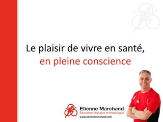Le plaisir de vivre en santé,
   en pleine conscience



             www.etiennemarchand.com
 