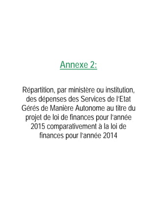 Annexe 2:
Répartition, par ministère ou institution,
des dépenses des Services de l’Etat
Gérés de Manière Autonome au titre du
projet de loi de finances pour l’année
2015 comparativement à la loi de
finances pour l’année 2014
 