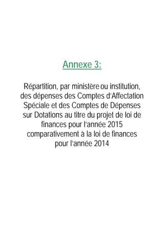 Annexe 3:
Répartition, par ministèreou institution,
des dépenses des Comptes d’Affectation
Spéciale et des Comptes de Dépenses
sur Dotations au titre du projet de loi de
finances pour l’année 2015
comparativement à la loi de finances
pour l’année 2014
 