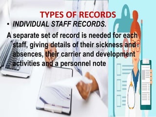 TYPES OF RECORDS
• INDIVIDUAL STAFF RECORDS.
A separate set of record is needed for each
staff, giving details of their sickness and
absences, their carrier and development
activities and a personnel note
 