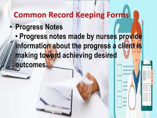 Common Record Keeping Forms
• Progress Notes
• Progress notes made by nurses provide
information about the progress a client is
making toward achieving desired
outcomes.
 