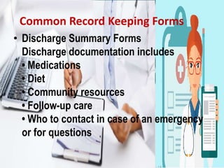 Common Record Keeping Forms
• Discharge Summary Forms
Discharge documentation includes
• Medications
• Diet
• Community resources
• Follow-up care
• Who to contact in case of an emergency
or for questions
 