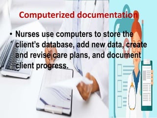 Computerized documentation
• Nurses use computers to store the
client’s database, add new data, create
and revise care plans, and document
client progress.
 