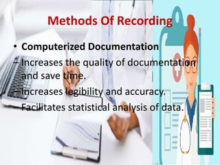 Methods Of Recording
• Computerized Documentation
– Increases the quality of documentation
and save time.
– Increases legibility and accuracy.
– Facilitates statistical analysis of data.
 