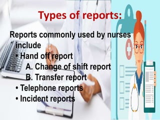 Reports commonly used by nurses
include
• Hand off report
A. Change of shift report
B. Transfer report
• Telephone reports
• Incident reports
Types of reports:
 