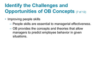 Identify the Challenges and
Opportunities of OB Concepts (7 of 12)
• Improving people skills
– People skills are essential to managerial effectiveness.
– OB provides the concepts and theories that allow
managers to predict employee behavior in given
situations.
 