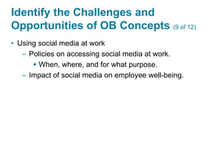 Identify the Challenges and
Opportunities of OB Concepts (9 of 12)
• Using social media at work
– Policies on accessing social media at work.
 When, where, and for what purpose.
– Impact of social media on employee well-being.
 