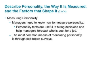 Describe Personality, the Way It Is Measured,
and the Factors that Shape It (2 of 4)
• Measuring Personality
– Managers need to know how to measure personality.
 Personality tests are useful in hiring decisions and
help managers forecast who is best for a job.
– The most common means of measuring personality
is through self-report surveys.
 