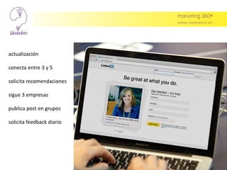 actualización
conecta entre 3 y 5
solicita recomendaciones
sigue 3 empresas
publica post en grupos
solicita feedback diario
 
