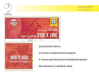 actualización diaria
al menos 2 publicaciones propias
5 nuevas personas/comunidades/empresas
descripciones y palabras clave
 