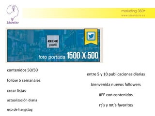 entre 5 y 10 publicaciones diarias
bienvenida nuevos followers
#FF con contenidos
rt´s y mt´s favoritos
contenidos 50/50
follow 5 semanales
crear listas
actualización diaria
uso de hangstag
 
