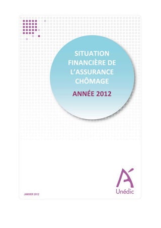 SITUATION	
  
                                                                   FINANCIÈRE	
  DE	
  
                                                                    L’ASSURANCE	
  
                                                                      CHÔMAGE	
  
                                                                            	
  

                                                                    ANNÉE	
  2012




Situation	
  financière	
  de	
  l’Assurance	
  chômage	
   	
       	
                                     1/9	
  
Année	
  2012	
                                             	
       	
                   19	
  janvier	
  2012
 
