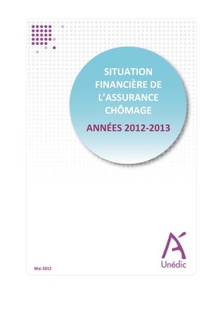 SITUATION 
                                                  FINANCIÈRE DE 
                                                   L’ASSURANCE 
                                                     CHÔMAGE 
                                                          

                                                 ANNÉES 2012‐2013 




          Mai 2012 




Situation financière de l’Assurance chômage                                 1/15 
Années 2012‐2013                                                     16 mai 2012
 