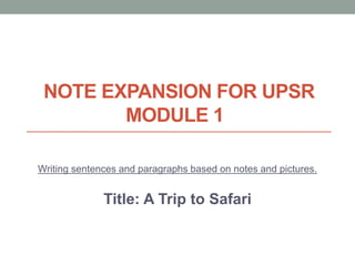 NOTE EXPANSION FOR UPSR
MODULE 1
Writing sentences and paragraphs based on notes and pictures.
Title: A Trip to Safari
 