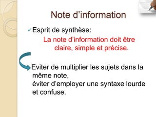 Note d’information
 Esprit
       de synthèse:
     La note d’information doit être
        claire, simple et précise.

 Eviter de multiplier les sujets dans la
 même note,
 éviter d’employer une syntaxe lourde
 et confuse.
 
