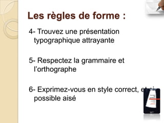 Les règles de forme :
4- Trouvez une présentation
 typographique attrayante

5- Respectez la grammaire et
 l’orthographe

6- Exprimez-vous en style correct, et si
 possible aisé
 