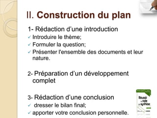II. Construction du plan
1- Rédaction d’une introduction
 Introduirele thème;
 Formuler la question;
 Présenter l'ensemble des documents et leur
  nature.

2- Préparation d’un développement
  complet

3- Rédaction d’une conclusion
 dresser le bilan final;
 apporter votre conclusion personnelle.
 