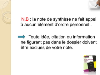 N.B : la note de synthèse ne fait appel
à aucun élément d’ordre personnel .

     Toute idée, citation ou information
ne figurant pas dans le dossier doivent
être exclues de votre note.
 
