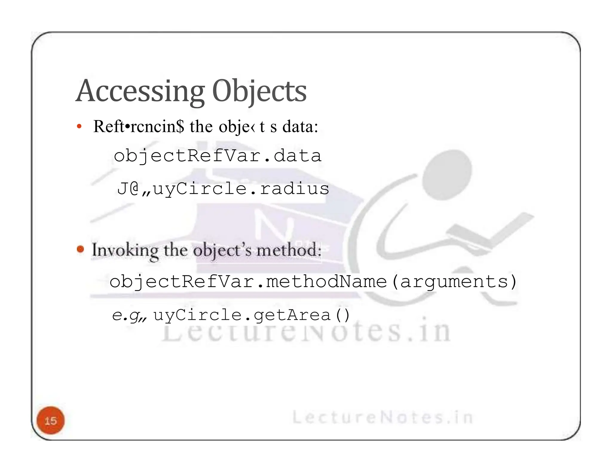 Accessing Objects • Reft•rcncin$ the obje‹ t s data: objectRefVar.data J@„uyCircle.radius objectRefVar.methodName(arguments) e.g„ uyCircle.getArea() 