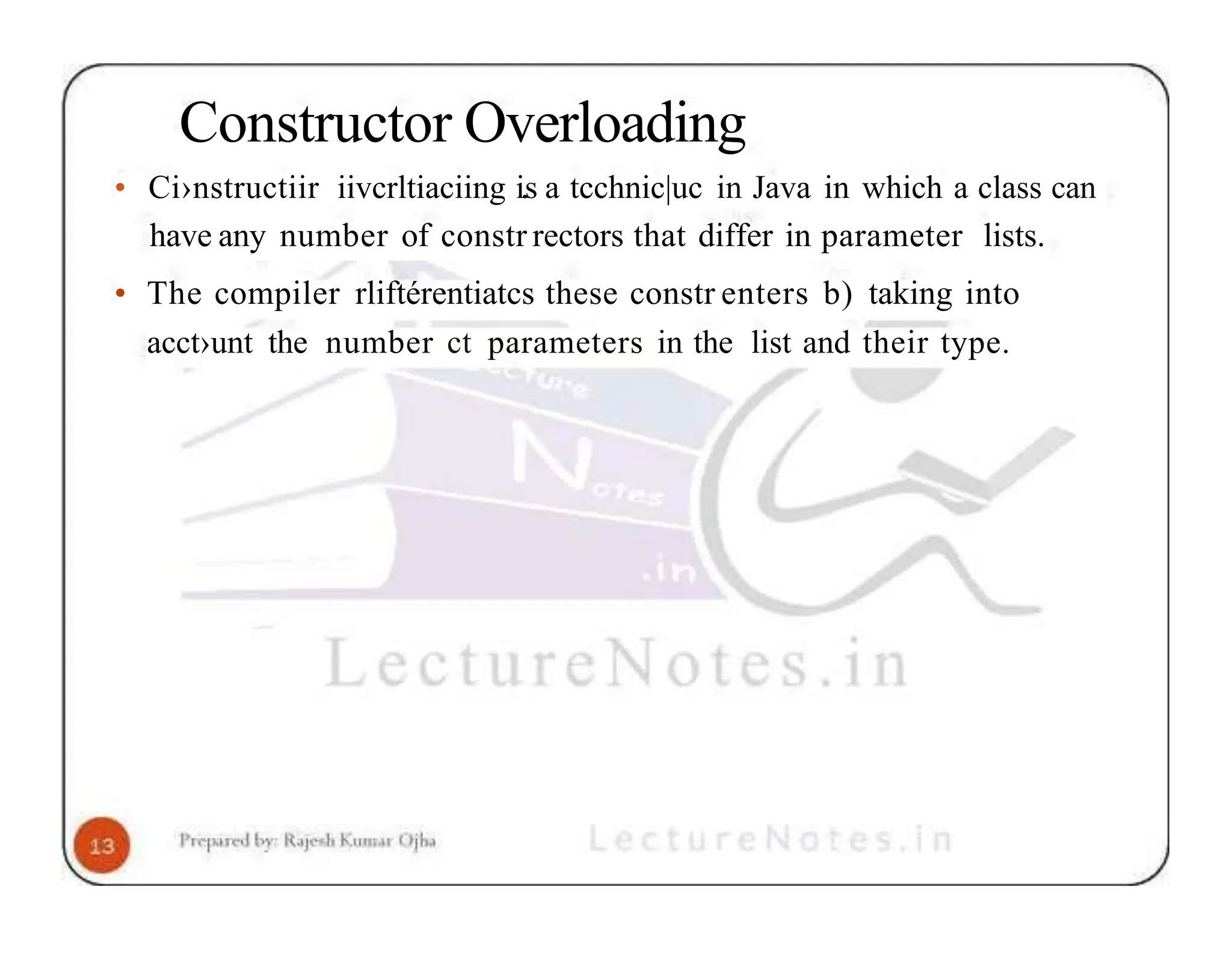 Constructor Overloading • Ci›nstructiir iivcrltiaciing i.s a tcchnic|uc in Java in which a class can have any number of constr rectors that differ in parameter lists. • The compiler rliftérentiatcs these constr enters b) taking into acct›unt the number ct parameters in the list and their type. 