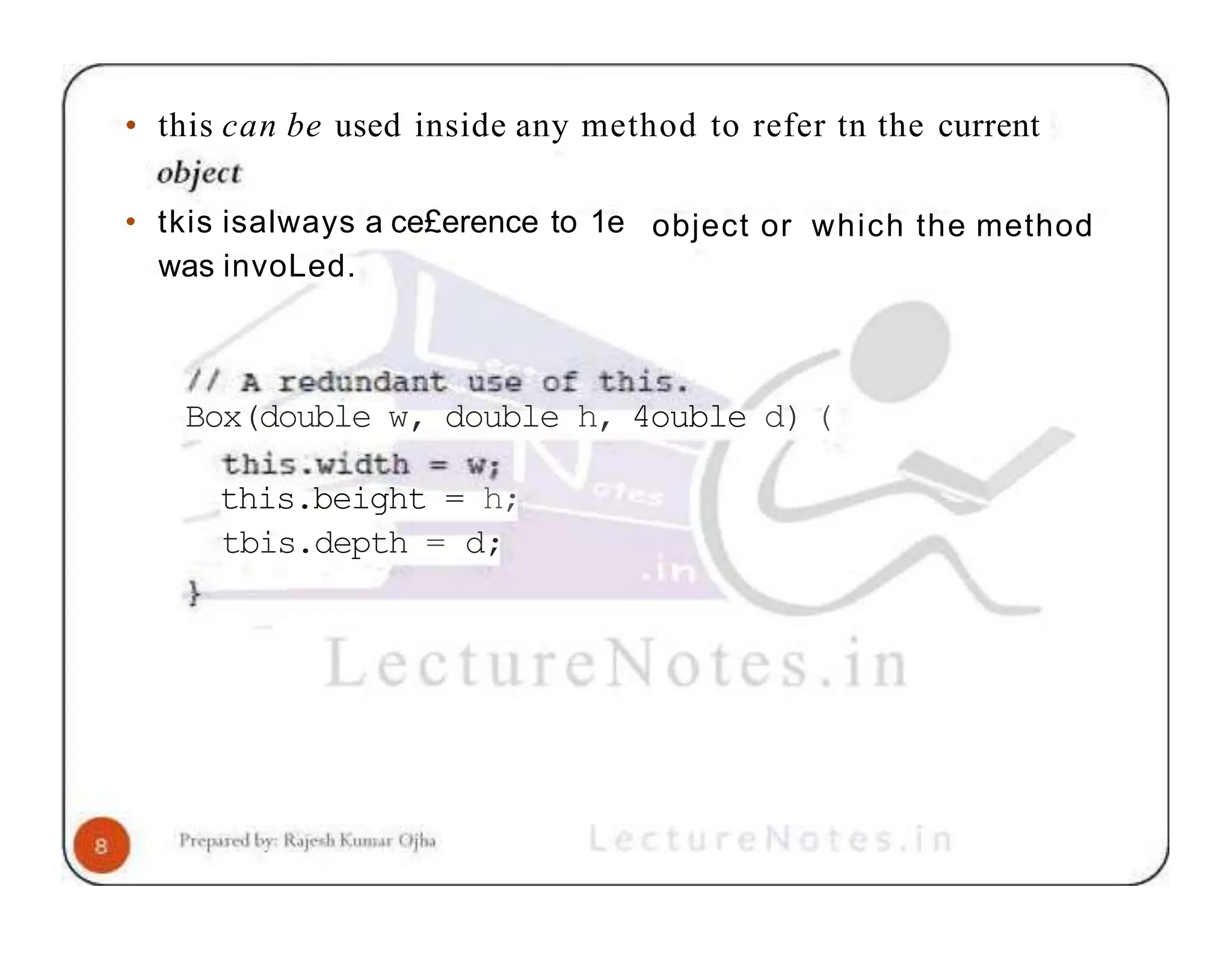• this can be used inside any method to refer tn the current object or which the method • tkis isalways a ce£erence to 1e was invoLed. Box(double w, double h, 4ouble d) ( this.beight = h; tbis.depth = d; 