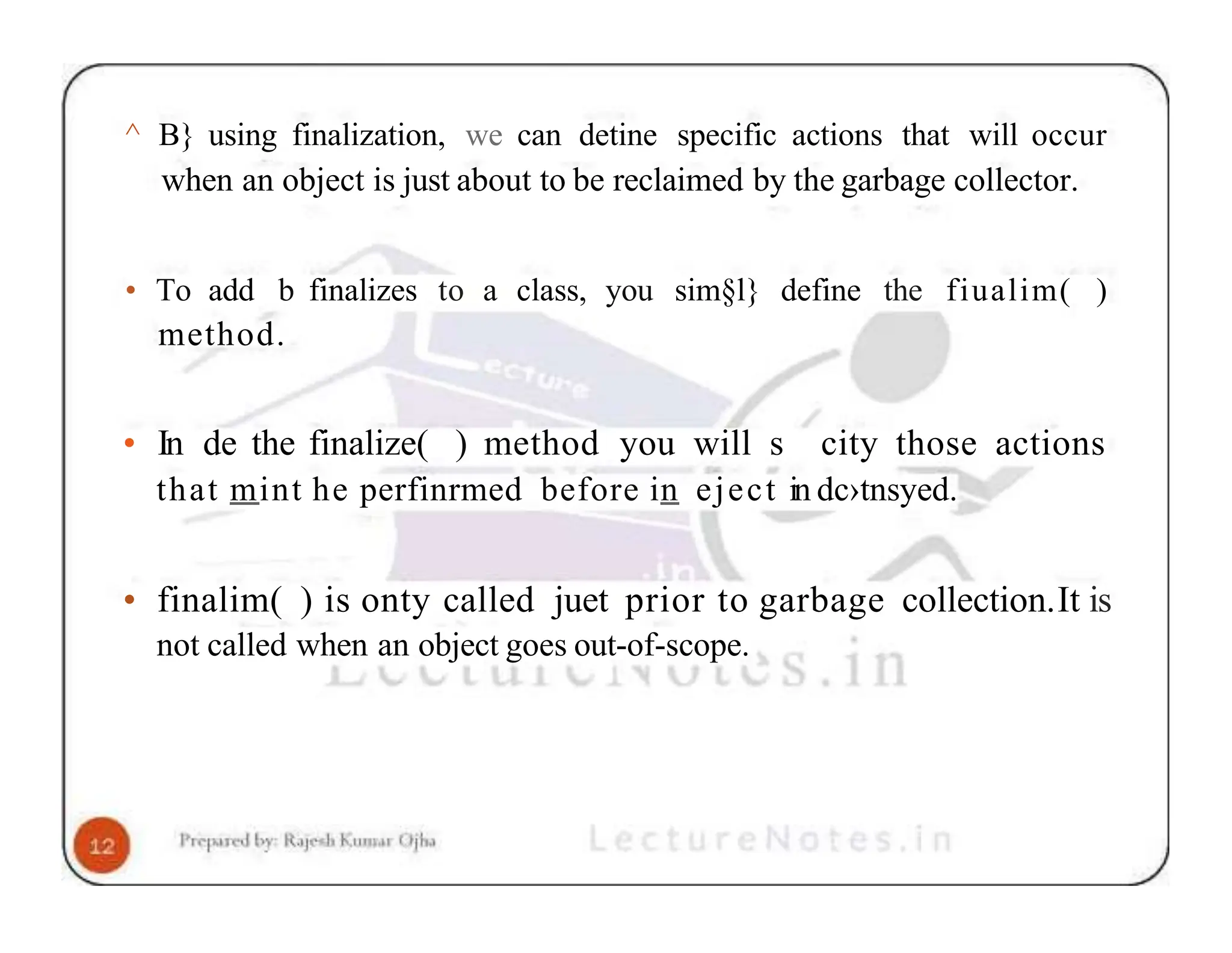 ^ B} using finalization, we can detine specific actions that will occur when an object is just about to be reclaimed by the garbage collector. • To add b finalizes to a class, you sim§l} define the fiualim( ) method. • In de the finalize( ) method you will s city those actions that mint he perfinrmed before in eject in dc›tnsyed. • finalim( ) is onty called juet prior to garbage collection.It is not called when an object goes out-of-scope. 