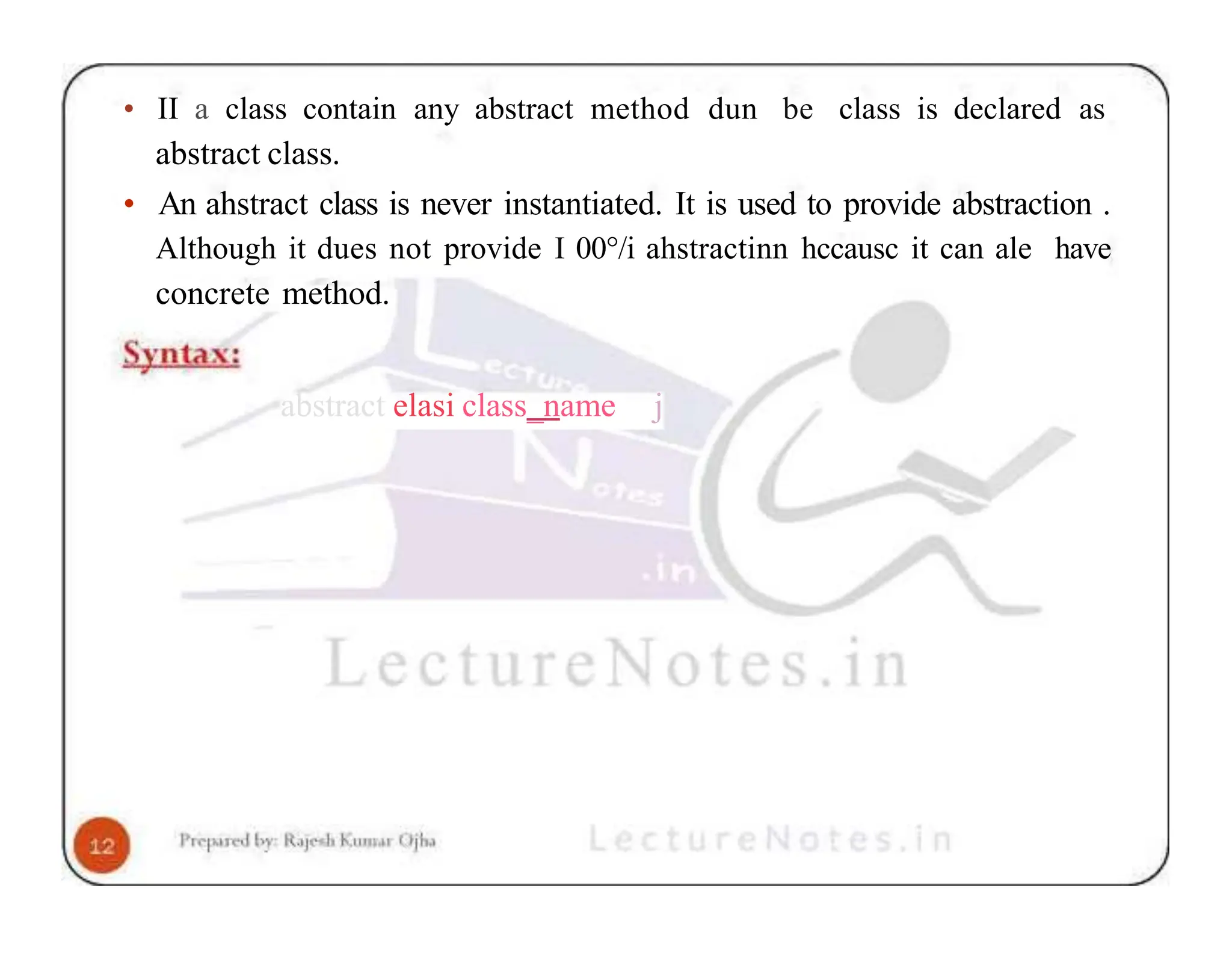 • II a class contain any abstract method dun be class is declared as abstract class. • An ahstract class is never instantiated. It is used to provide abstraction . Although it dues not provide I 00°/i ahstractinn hccausc it can ale have concrete method. abstract elasi class_name j 