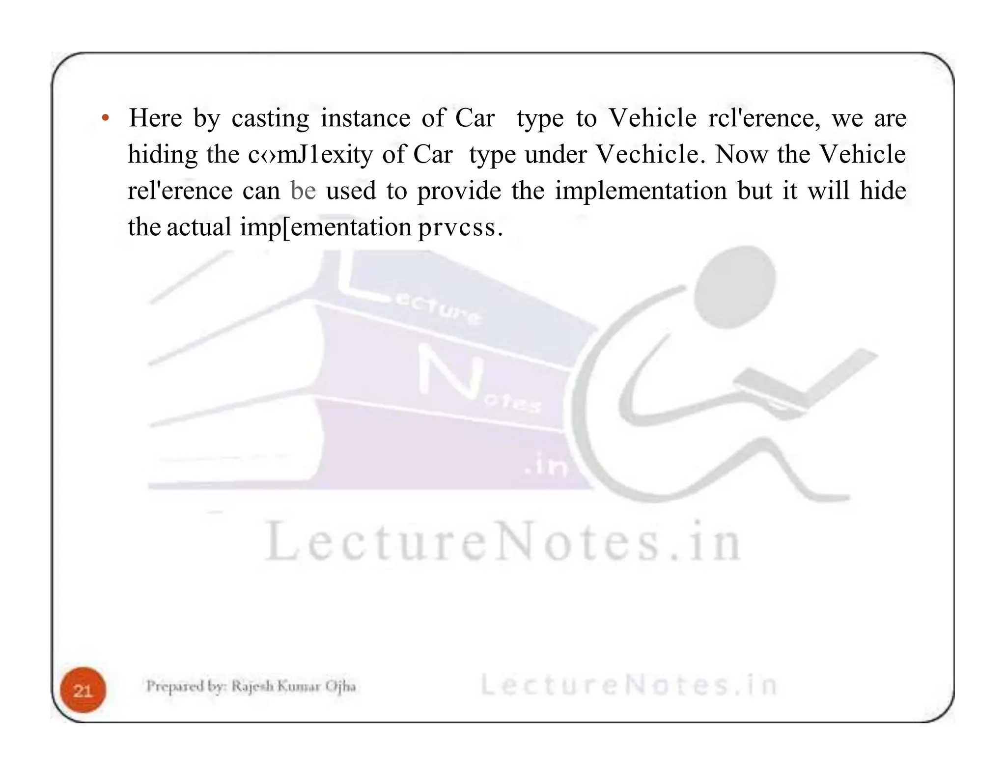 • Here by casting instance of Car type to Vehicle rcl'erence, we are hiding the c‹›mJ1exity of Car type under Vechicle. Now the Vehicle rel'erence can be used to provide the implementation but it will hide the actual imp[ementation prvcss. 