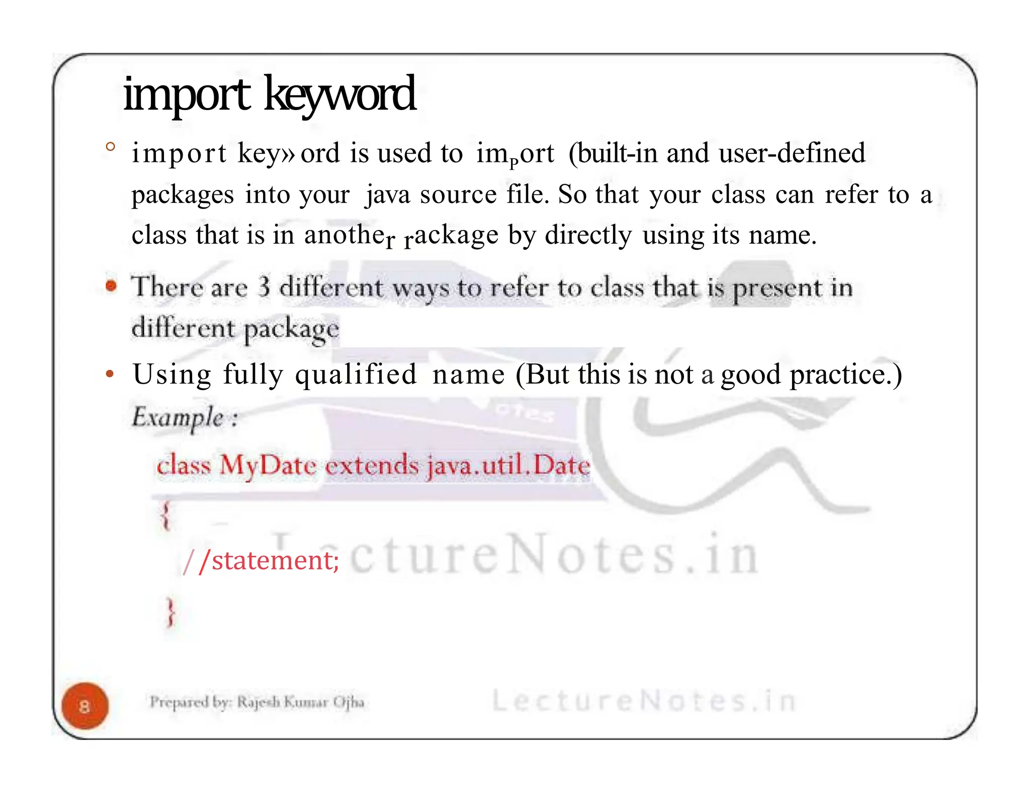 import keyword ° import key» ord is used to imPort (built-in and user-defined packages into your java source file. So that your class can refer to a class that is in another rackage by directly using its name. • Using fully qualified name (But this is not a good practice.) //statement; 