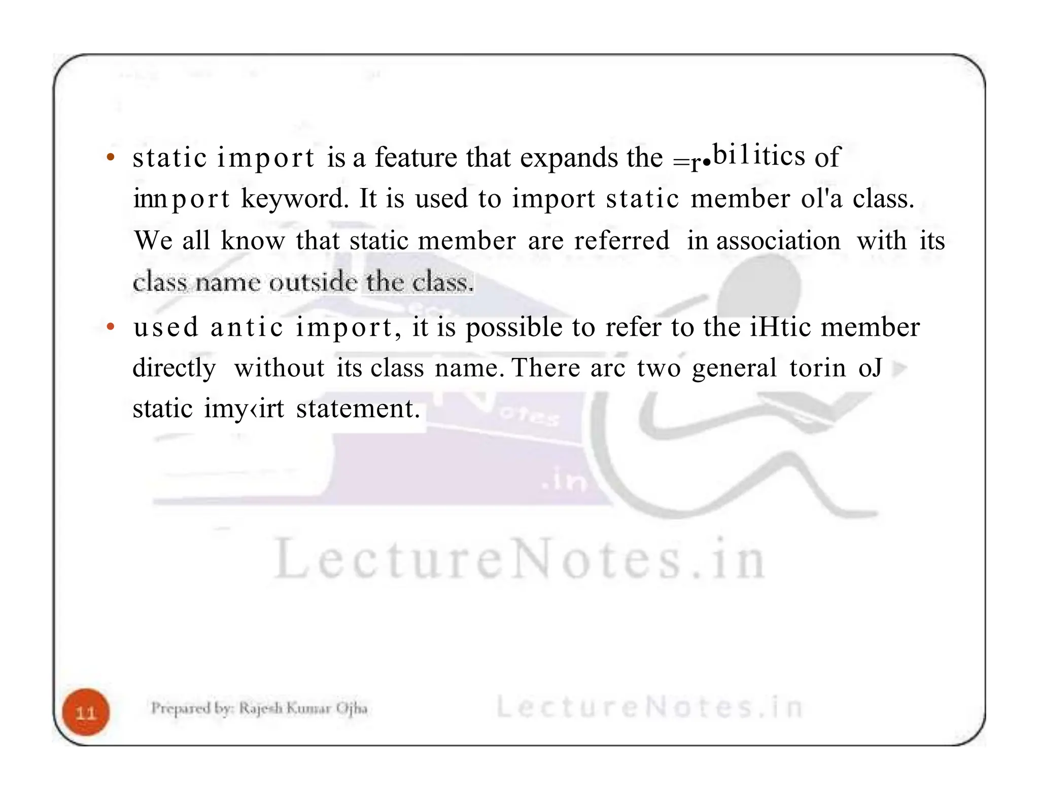 • static import is a feature that expands the =r•bi1itics of innport keyword. It is used to import static member ol'a class. We all know that static member are referred in association with its • used antic import, it is possible to refer to the iHtic member directly without its class name. There arc two general torin oJ static imy‹irt statement. 