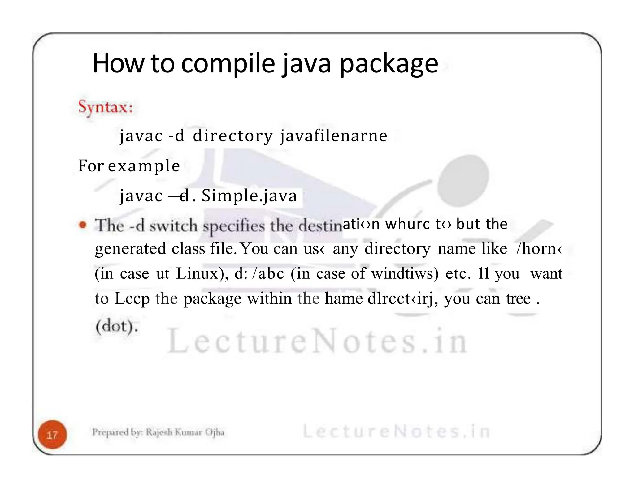 How to compile java package javac -d directory javafilenarne For example javac — d . Simple.java ati‹›n whurc t‹› but the generated class file.You can us‹ any directory name like /horn‹ (in case ut Linux), d: /abc (in case of windtiws) etc. 11 you want to Lccp the package within the hame dlrcct‹irj, you can tree . 