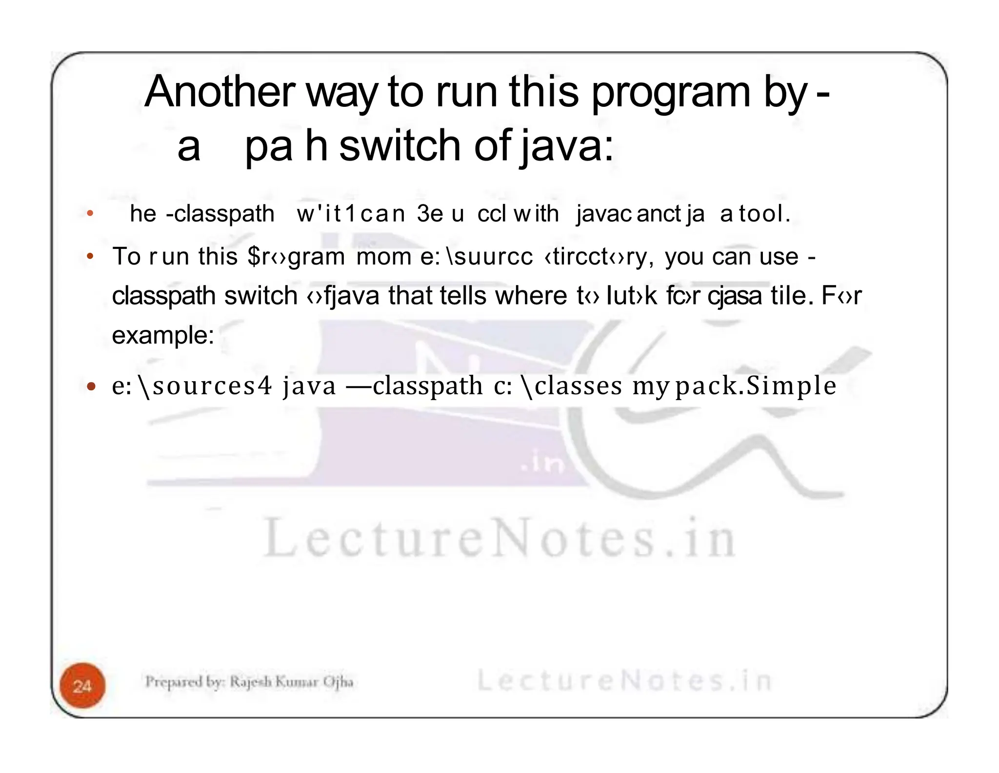Another way to run this program by - a pa h switch of java: • he -classpath w'it1can 3e u ccl w ith javac anct ja a tool. • To r un this $r‹›gram mom e: suurcc ‹tircct‹›ry, you can use - classpath switch ‹›fjava that tells where t‹› Iut›k fc›r cjasa tile. F‹›r example: • e: sources4 java —classpath c: classes my pack.Simple 