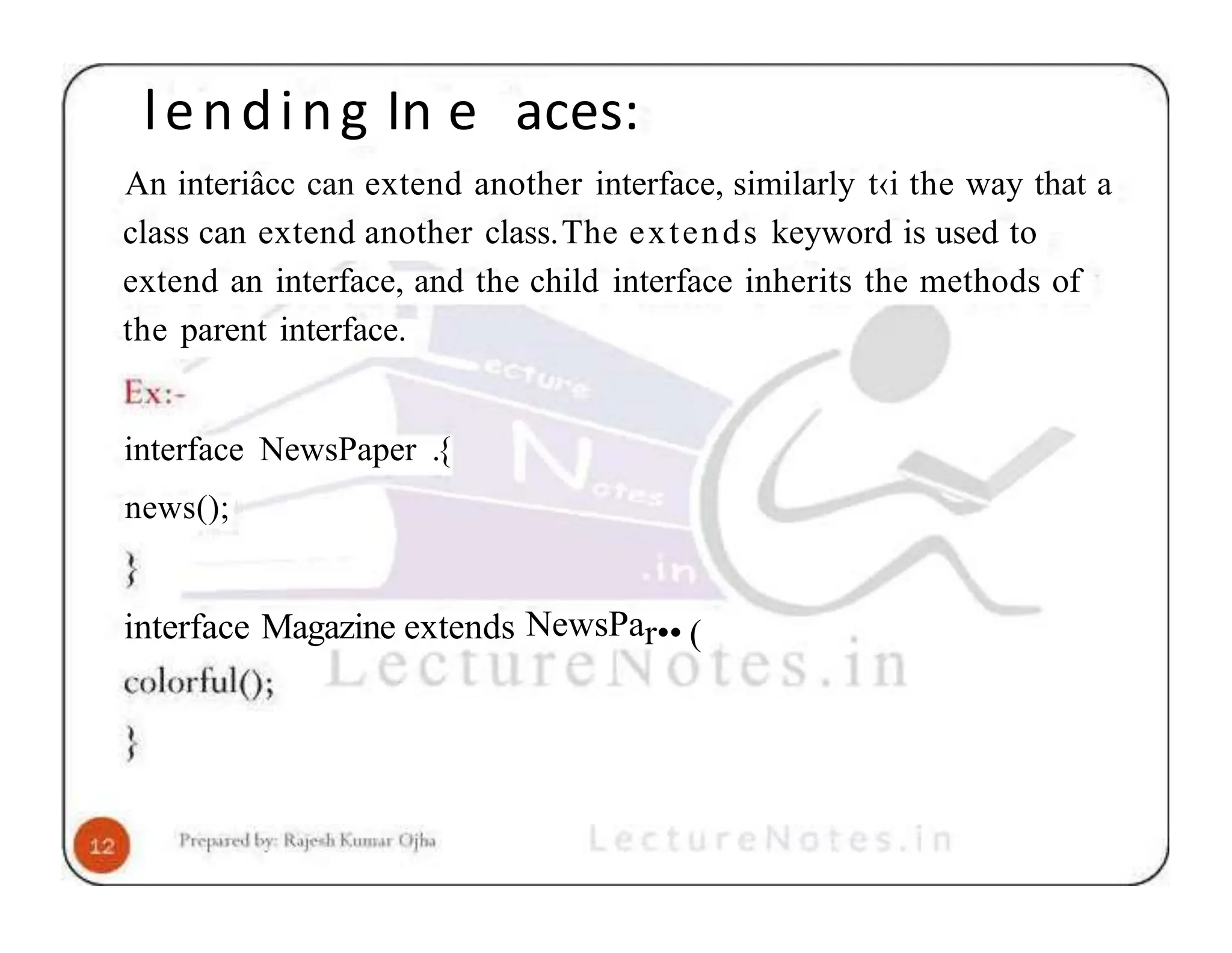 lending In e aces: An interiâcc can extend another interface, similarly t‹i the way that a class can extend another class.The extends keyword is used to extend an interface, and the child interface inherits the methods of the parent interface. interface NewsPaper .{ news(); interface Magazine extends NewsPar•• ( 