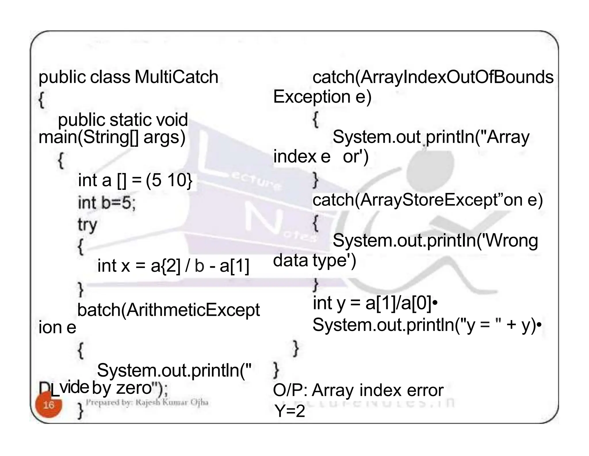 public class MultiCatch catch(ArrayIndexOutOfBounds Exception e) public static void main(String[] args) ion e int a [] = (5 10} System.out println("Array index e or') catch(ArrayStoreExcept”on e) int x = a{2] / b - a[1] System.out.printIn('Wrong data type') batch(ArithmeticExcept System.out.println(" Lvideby zero int y = a[1]/a[0]• System.out.println("y = " + y)• O/P: Array index error Y=2 