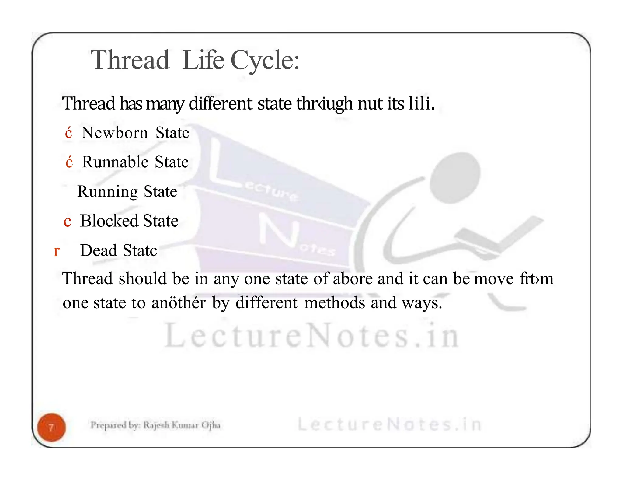 Thread Life Cycle: Thread hasmany different state thr‹iugh nut its lili. ć Newborn State ć Runnable State Running State c Blocked State r Dead Statc Thread should be in any one state of abore and it can be move frt›m one state to anöthér by different methods and ways. 
