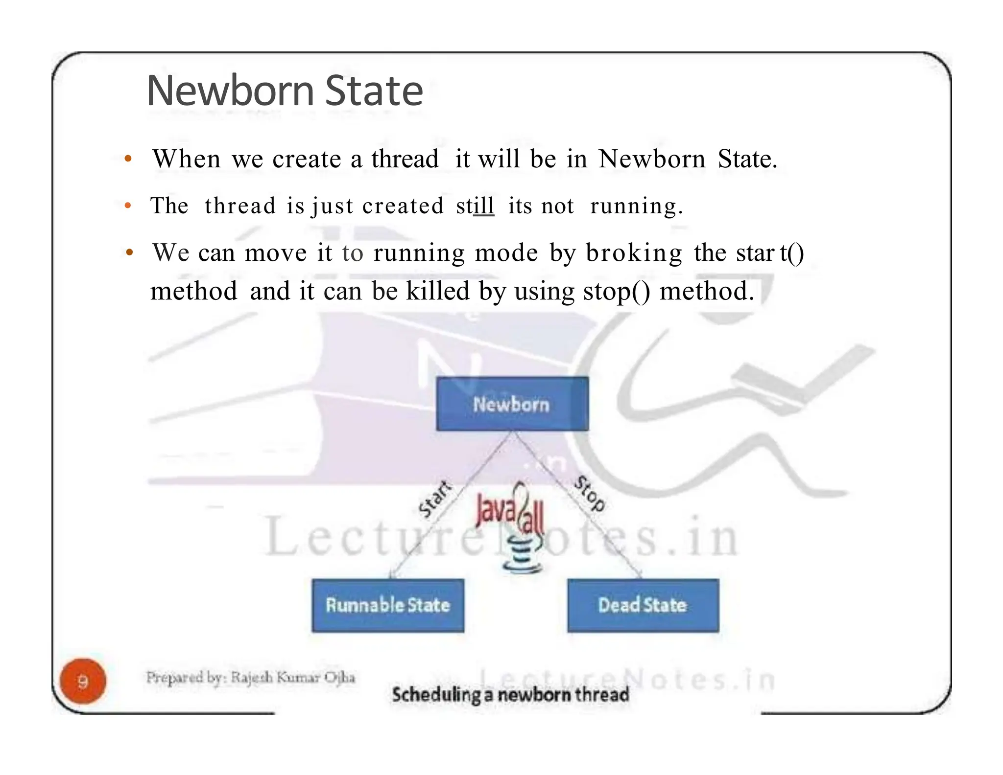 Newborn State • When we create a thread it will be in Newborn State. • The thread is just created still its not running. • We can move it to running mode by broking the star t() method and it can be killed by using stop() method. 