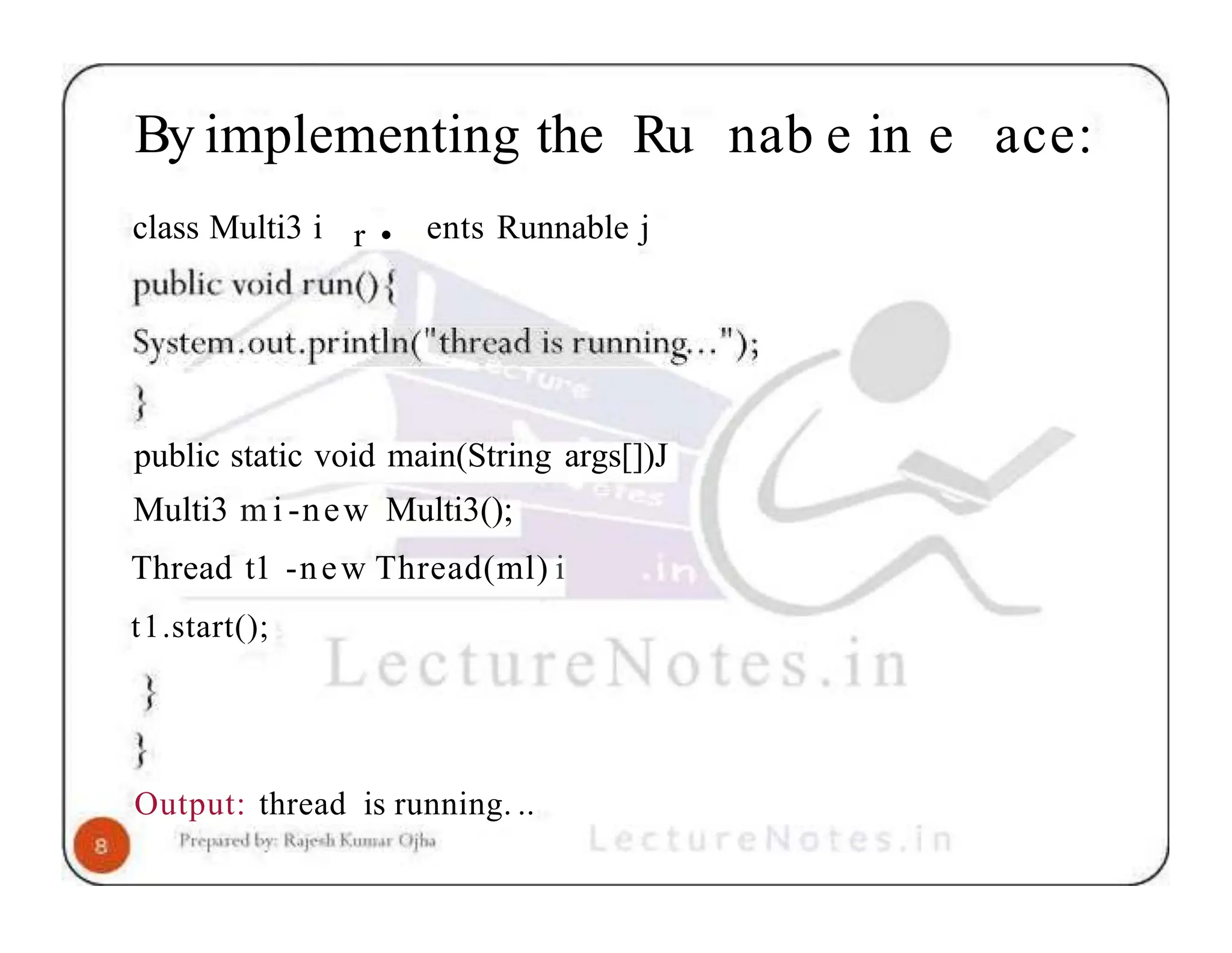 By implementing the Ru nab e in e ace: r • class Multi3 i ents Runnable j public static void main(String args[])J Multi3 m i -new Multi3(); Thread t1 -new Thread(ml) i t1.start(); Output: thread is running. .. 