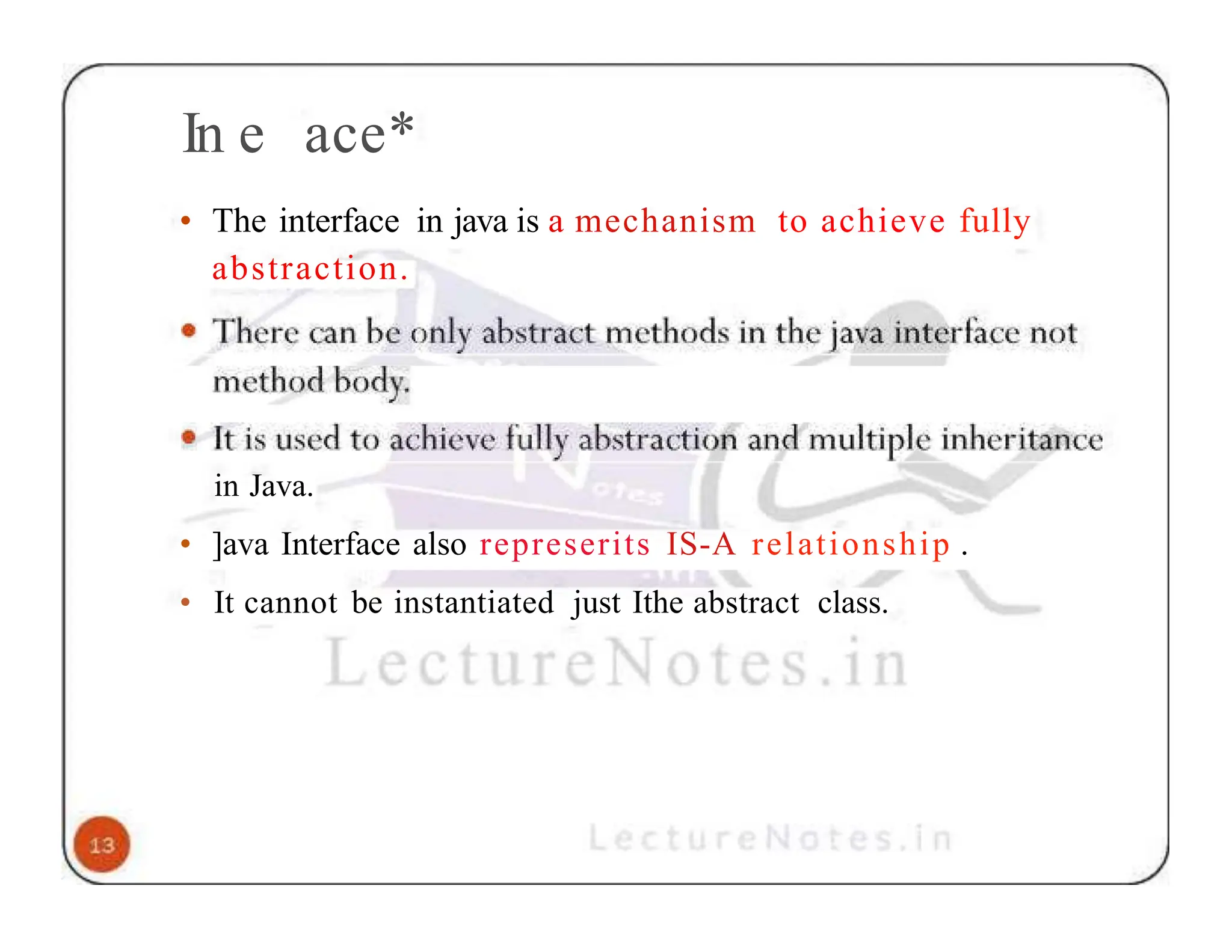 In e ace* • The interface in java is a mechanism to achieve fully abstraction. in Java. • ]ava Interface also represerits IS-A relationship . • It cannot be instantiated just Ithe abstract class. 