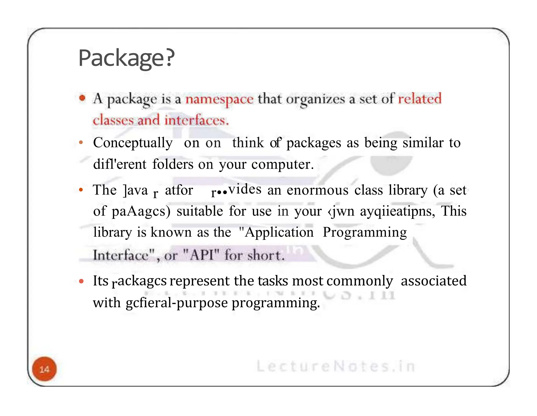 Package? • Conceptually on on think of’ packages as being similar to difl'erent folders on your computer. • The ]ava r atfor r••vides an enormous class library (a set of paAagcs) suitable for use in your ‹jwn ayqiieatipns, This library is known as the "Application Programming • Its rackagcs represent the tasks most commonly associated with gcfieral-purpose programming. 