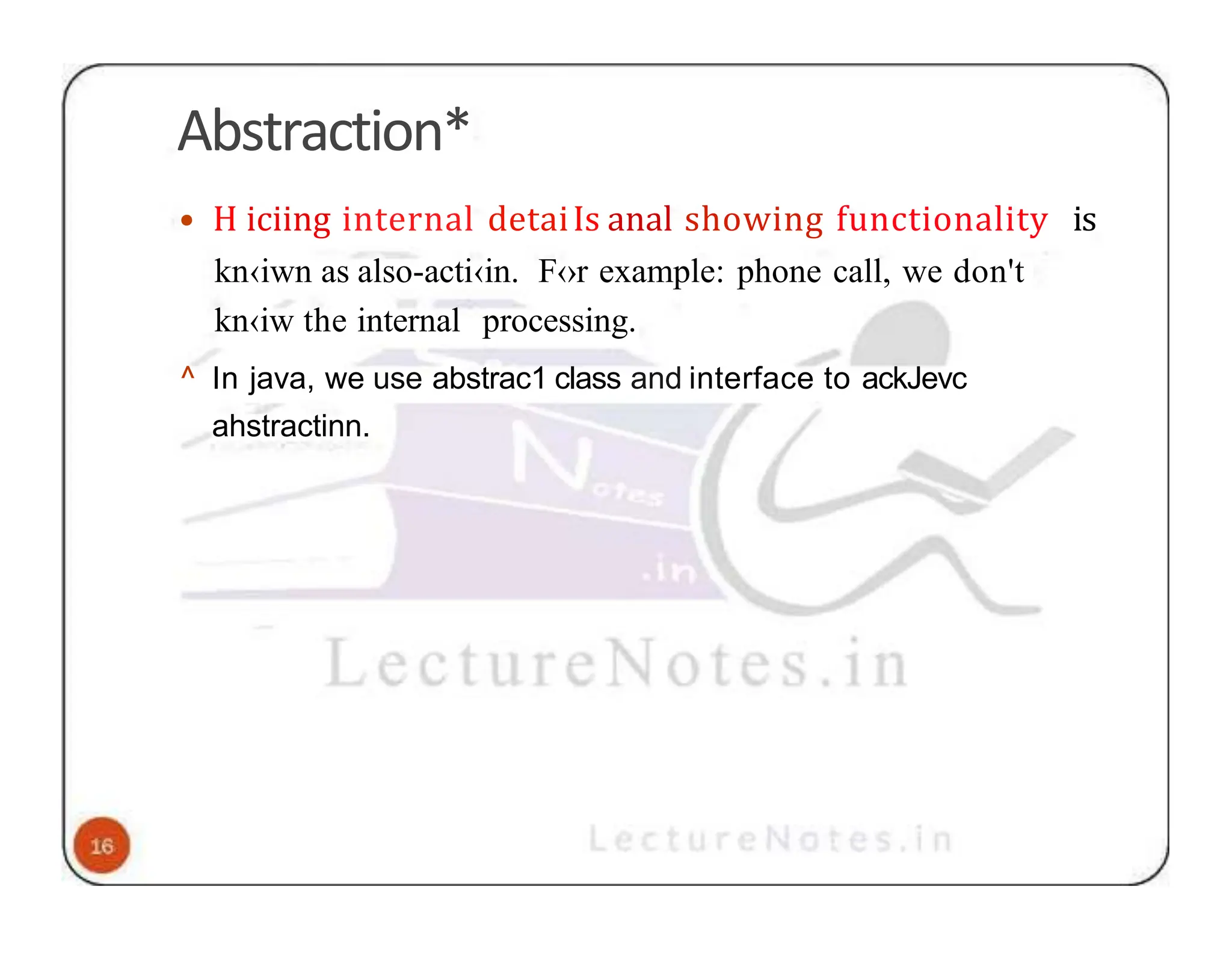 Abstraction* • H iciing internal detaiIs anal showing functionality is kn‹iwn as also-acti‹in. F‹›r example: phone call, we don't kn‹iw the internal processing. ^ In java, we use abstrac1 class and interface to ackJevc ahstractinn. 