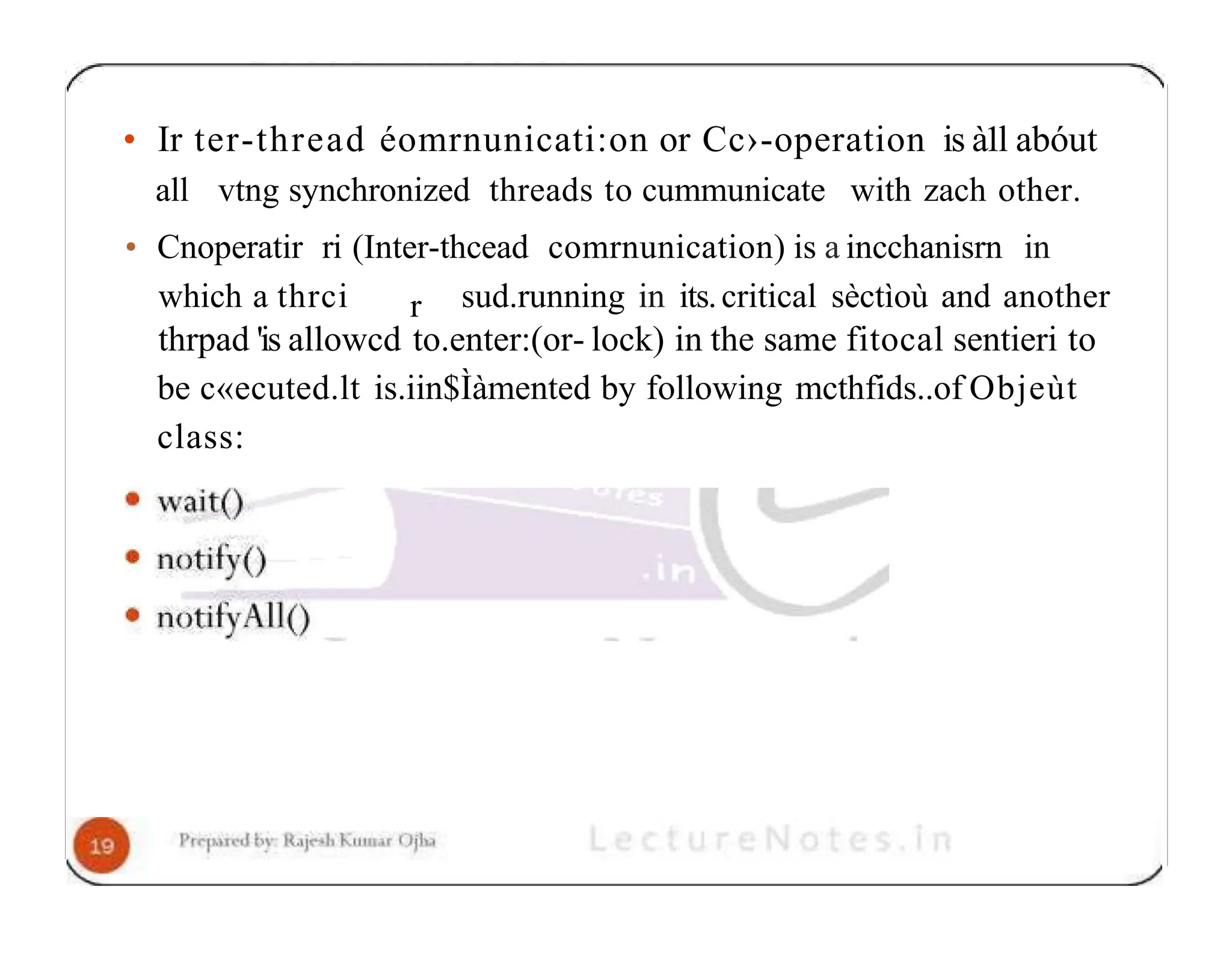 • Ir ter-thread éomrnunicati:on or Cc›-operation is à1l abóut all vtng synchronized threads to cummunicate with zach other. • Cnoperatir ri (Inter-thcead comrnunication) is a incchanisrn in r which a thrci sud.running in its.critical sèctìoù and another thrpad 'is allowcd to.enter:(or- lock) in the same fitocal sentieri to be c«ecuted.lt is.iin$Ìàmented by following mcthfids..of Objeùt class: 