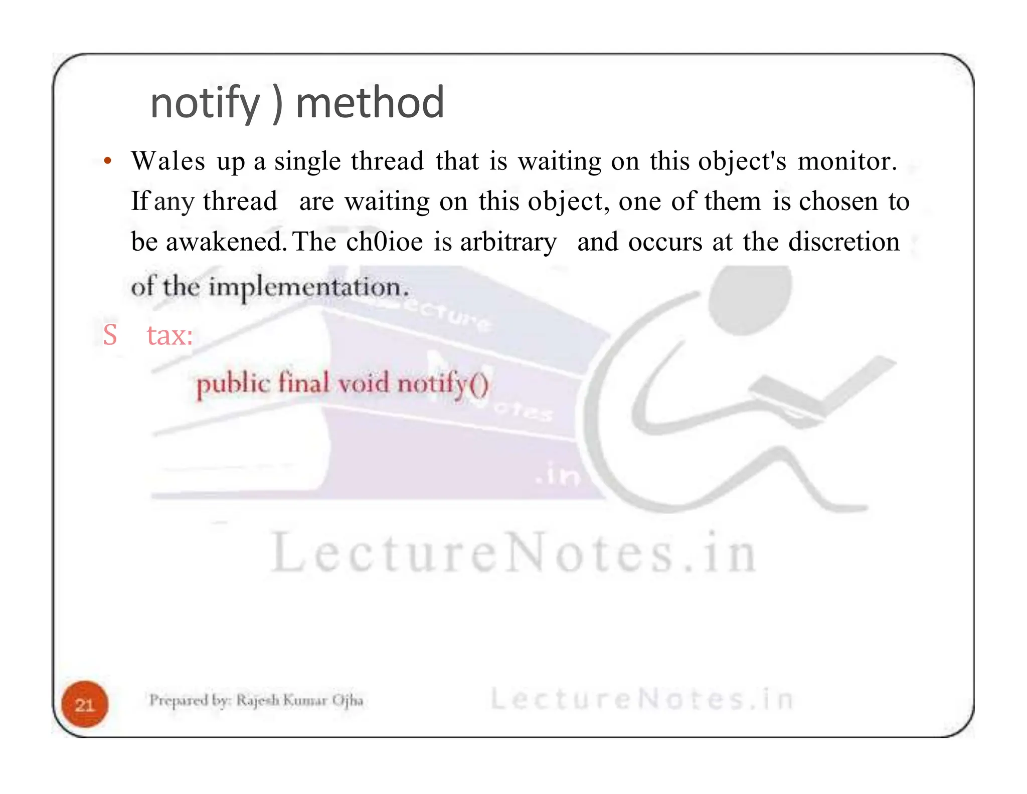 notify ) method • Wales up a single thread that is waiting on this object's monitor. If any thread are waiting on this object, one of them is chosen to be awakened.The ch0ioe is arbitrary and occurs at the discretion S tax: 