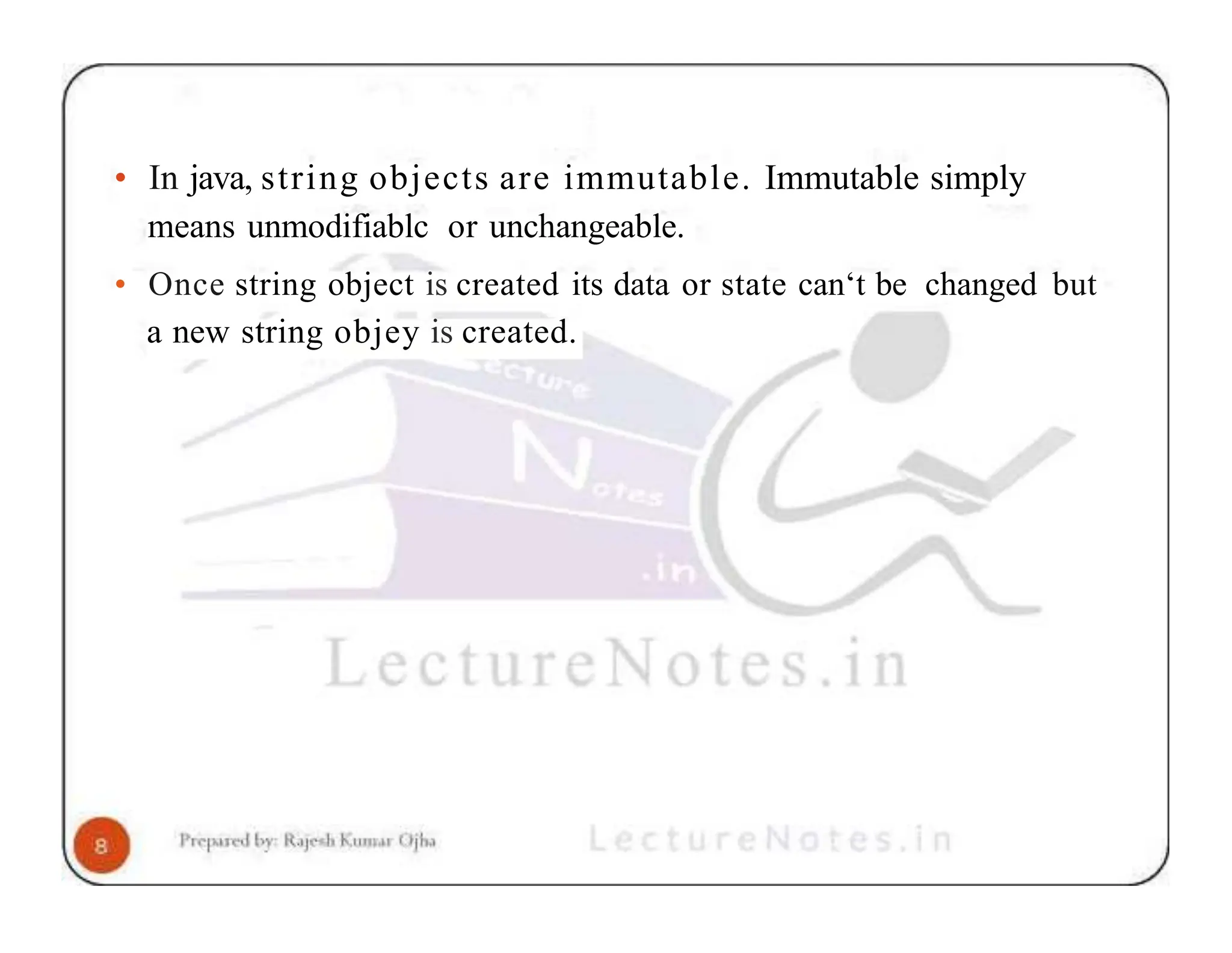 • In java, string objects are immutable. Immutable simply means unmodifiablc or unchangeable. • Once string object is created its data or state can‘t be changed but a new string objey is created. 