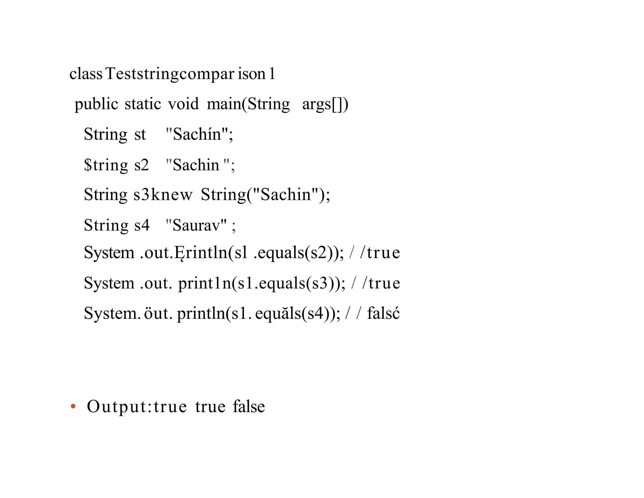 classTeststringcompar ison1 public static void main(String args[]) String st $tring s2 "Sachín"; "Sachin "; String s3knew String("Sachin"); String s4 "Saurav" ; System .out.Ęrintln(sl .equals(s2)); / /true System .out. print1n(s1.equals(s3)); / /true System.öut. println(s1. equăls(s4)); / / falsć • Output:true true false 